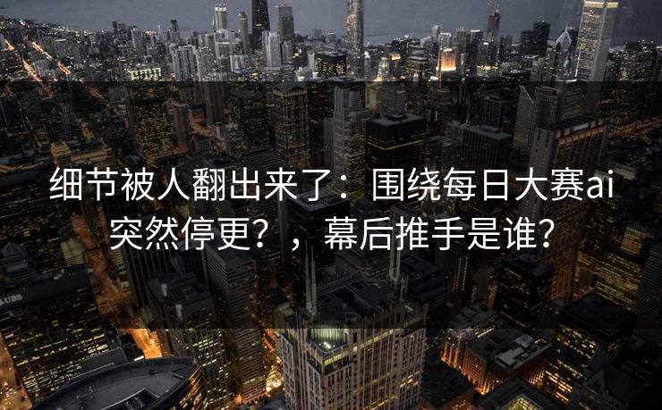 细节被人翻出来了：围绕每日大赛ai突然停更？，幕后推手是谁？