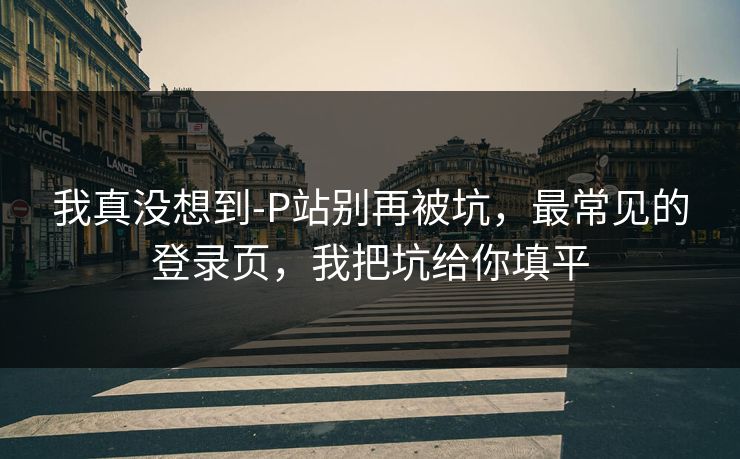 我真没想到-P站别再被坑，最常见的登录页，我把坑给你填平
