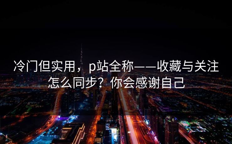 冷门但实用，p站全称——收藏与关注怎么同步？你会感谢自己