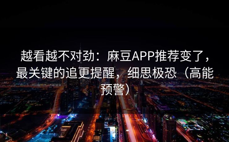 越看越不对劲：麻豆APP推荐变了，最关键的追更提醒，细思极恐（高能预警）