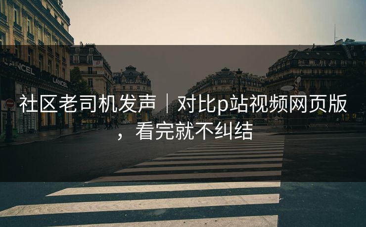 社区老司机发声｜对比p站视频网页版，看完就不纠结
