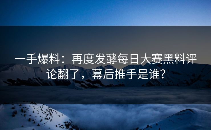 一手爆料：再度发酵每日大赛黑料评论翻了，幕后推手是谁？