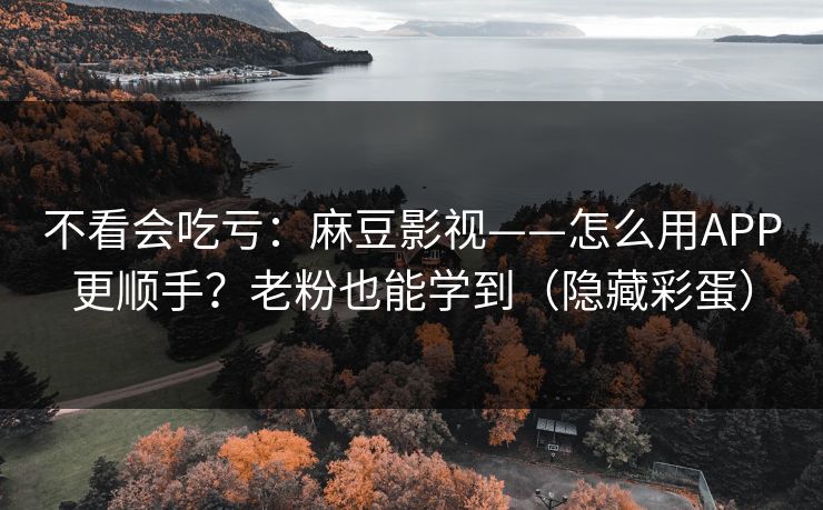 不看会吃亏：麻豆影视——怎么用APP更顺手？老粉也能学到（隐藏彩蛋）