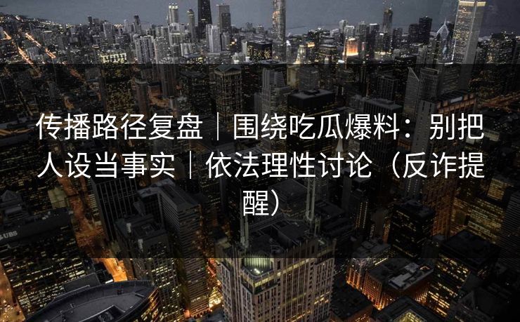 传播路径复盘|围绕吃瓜爆料:别把人设当事实|依法理性讨论(反诈提醒) 传播路径复盘|围绕吃瓜爆料:别把人设当事实|依法理性讨论(反诈提醒)