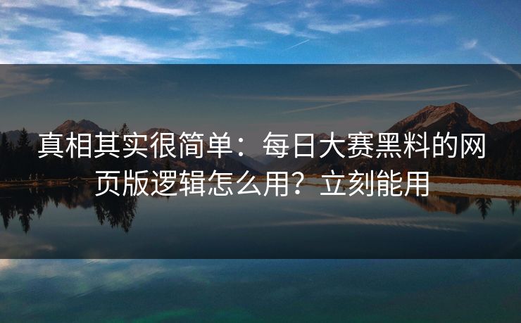 真相其实很简单：每日大赛黑料的网页版逻辑怎么用？立刻能用