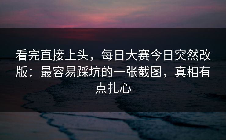 看完直接上头，每日大赛今日突然改版：最容易踩坑的一张截图，真相有点扎心