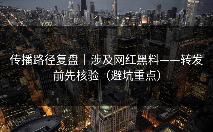 传播路径复盘｜涉及网红黑料——转发前先核验（避坑重点）