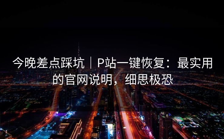 今晚差点踩坑｜P站一键恢复：最实用的官网说明，细思极恐