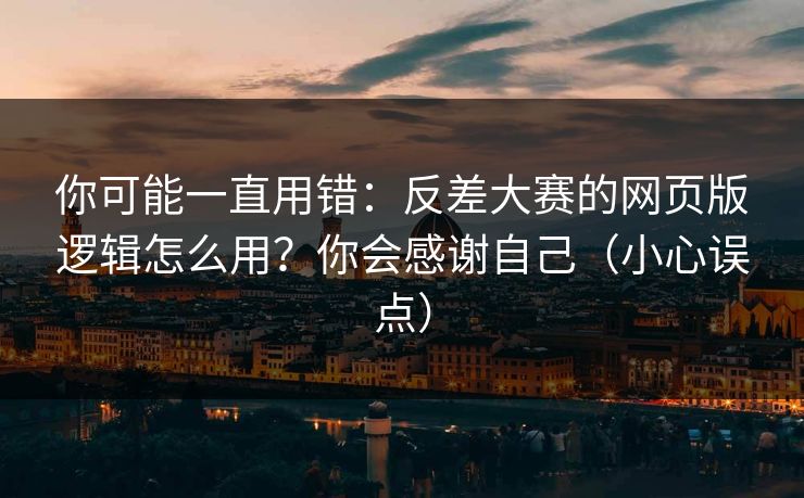 你可能一直用错：反差大赛的网页版逻辑怎么用？你会感谢自己（小心误点）