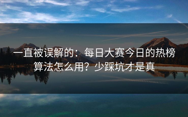 一直被误解的：每日大赛今日的热榜算法怎么用？少踩坑才是真