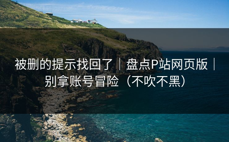 被删的提示找回了｜盘点P站网页版｜别拿账号冒险（不吹不黑）