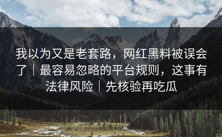 我以为又是老套路，网红黑料被误会了｜最容易忽略的平台规则，这事有法律风险｜先核验再吃瓜