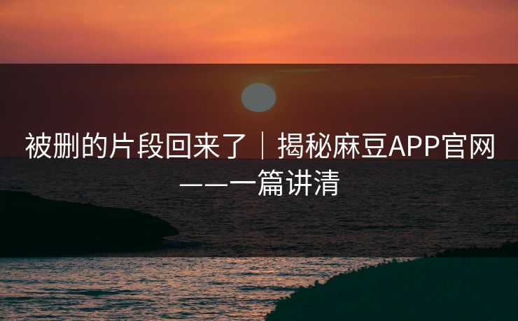 被删的片段回来了｜揭秘麻豆APP官网——一篇讲清
