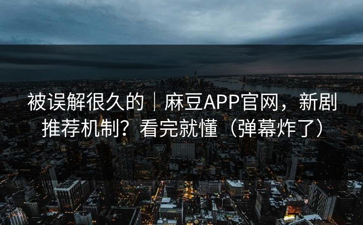 被误解很久的｜麻豆APP官网，新剧推荐机制？看完就懂（弹幕炸了）