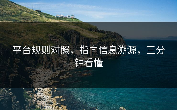 平台规则对照，指向信息溯源，三分钟看懂