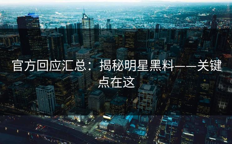 官方回应汇总：揭秘明星黑料——关键点在这