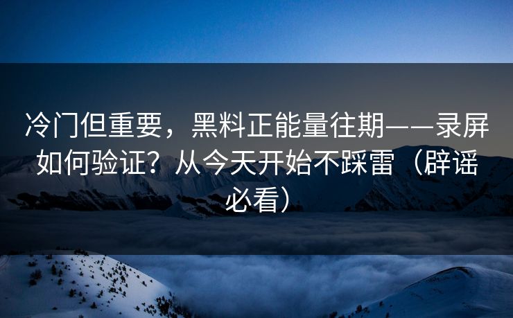 冷门但重要,黑料正能量往期——录屏如何验证?从今天开始不踩雷(辟谣必看) 冷门但重要,黑料正能量往期——录屏如何验证?从今天开始不踩雷(辟谣必看)