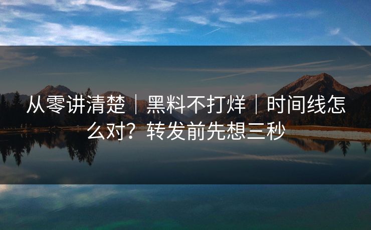 从零讲清楚|黑料不打烊|时间线怎么对?转发前先想三秒 从零讲清楚|黑料不打烊|时间线怎么对?转发前先想三秒