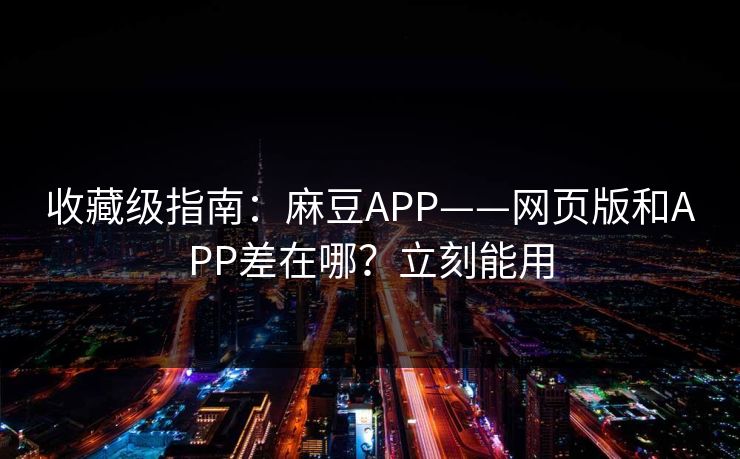 收藏级指南：麻豆APP——网页版和APP差在哪？立刻能用
