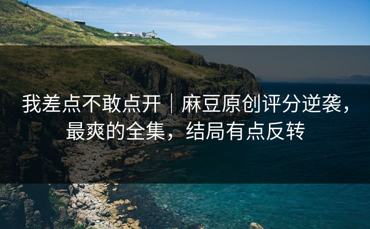 我差点不敢点开｜麻豆原创评分逆袭，最爽的全集，结局有点反转