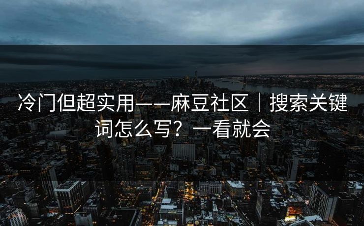 冷门但超实用——麻豆社区｜搜索关键词怎么写？一看就会