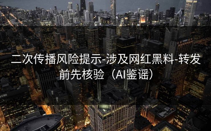 二次传播风险提示-涉及网红黑料-转发前先核验（AI鉴谣）