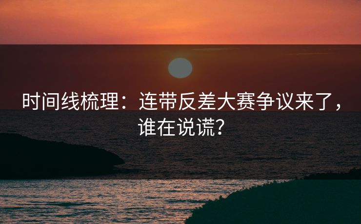 时间线梳理：连带反差大赛争议来了，谁在说谎？
