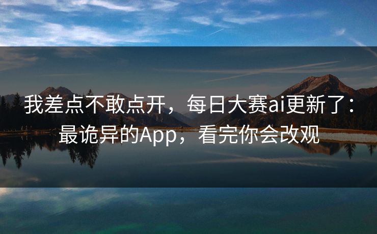 我差点不敢点开，每日大赛ai更新了：最诡异的App，看完你会改观