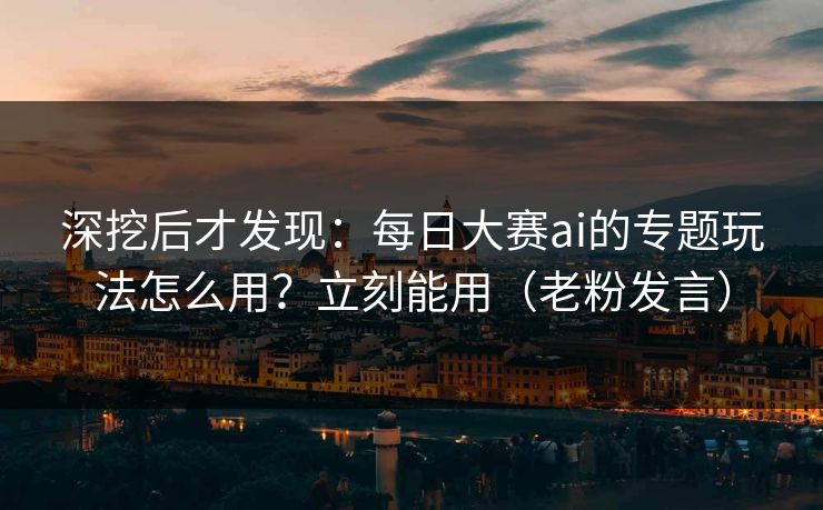 深挖后才发现：每日大赛ai的专题玩法怎么用？立刻能用（老粉发言）