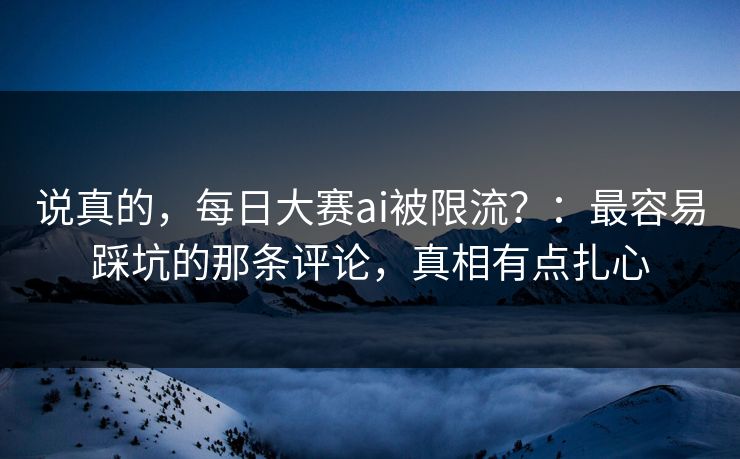 说真的，每日大赛ai被限流？：最容易踩坑的那条评论，真相有点扎心