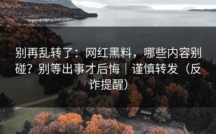 别再乱转了：网红黑料，哪些内容别碰？别等出事才后悔｜谨慎转发（反诈提醒）