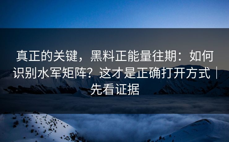 真正的关键，黑料正能量往期：如何识别水军矩阵？这才是正确打开方式｜先看证据