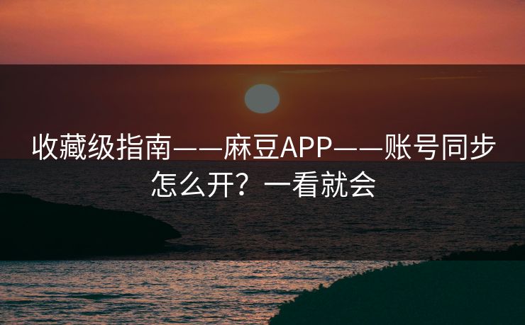 收藏级指南——麻豆APP——账号同步怎么开？一看就会