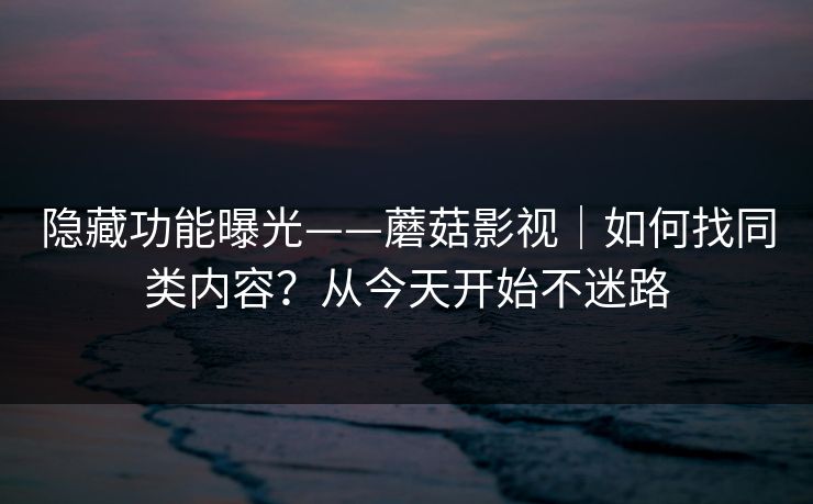 隐藏功能曝光——蘑菇影视｜如何找同类内容？从今天开始不迷路