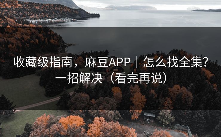 收藏级指南，麻豆APP｜怎么找全集？一招解决（看完再说）