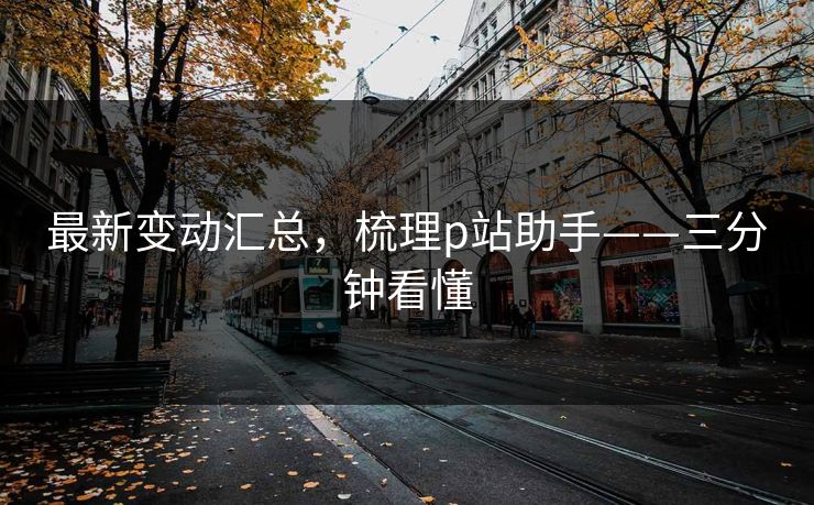 最新变动汇总，梳理p站助手——三分钟看懂