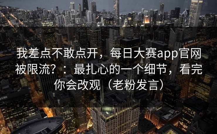 我差点不敢点开，每日大赛app官网被限流？：最扎心的一个细节，看完你会改观（老粉发言）