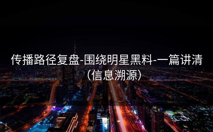 传播路径复盘-围绕明星黑料-一篇讲清（信息溯源）