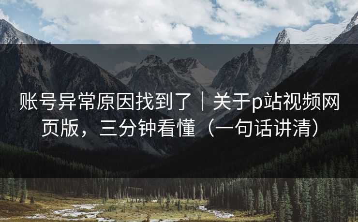 账号异常原因找到了｜关于p站视频网页版，三分钟看懂（一句话讲清）