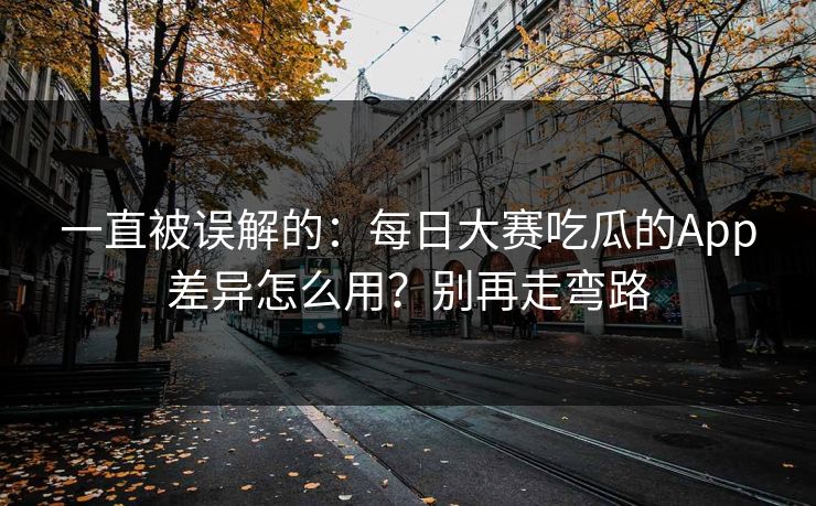 一直被误解的：每日大赛吃瓜的App差异怎么用？别再走弯路
