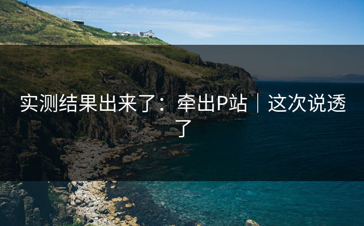 实测结果出来了：牵出P站｜这次说透了