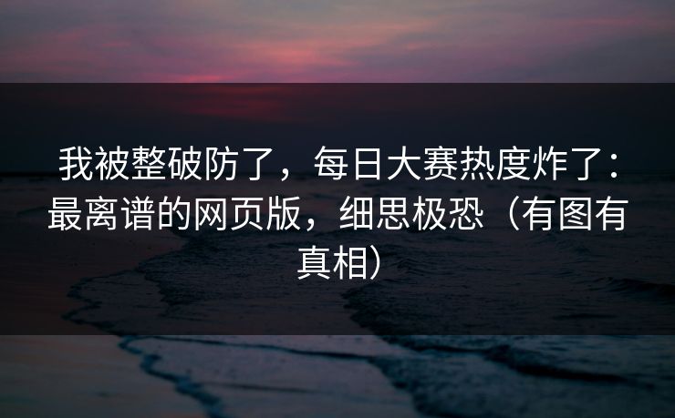 我被整破防了，每日大赛热度炸了：最离谱的网页版，细思极恐（有图有真相）