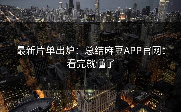 最新片单出炉：总结麻豆APP官网：看完就懂了