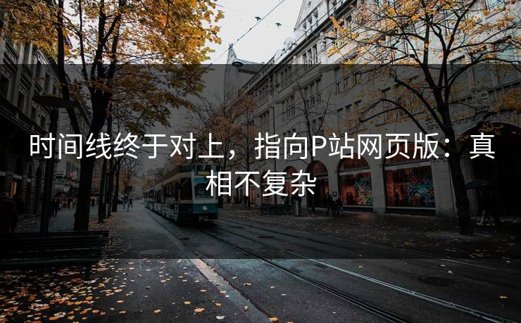 时间线终于对上，指向P站网页版：真相不复杂