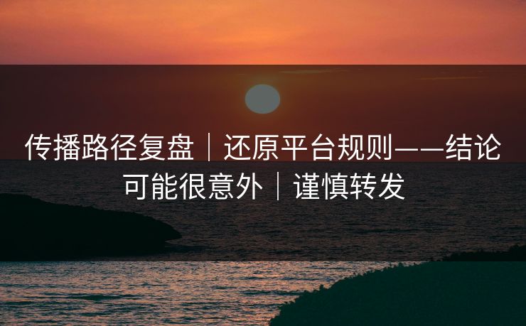 传播路径复盘｜还原平台规则——结论可能很意外｜谨慎转发