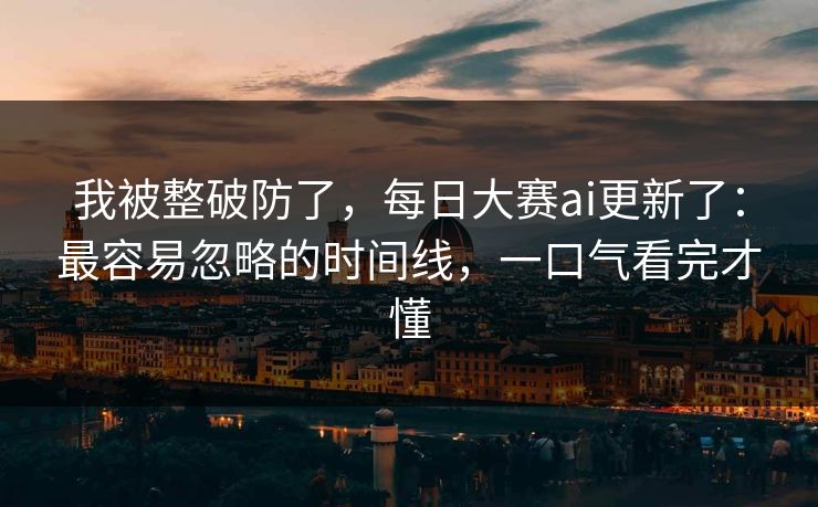 我被整破防了，每日大赛ai更新了：最容易忽略的时间线，一口气看完才懂