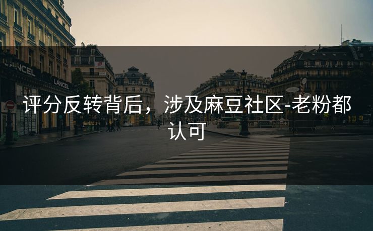 评分反转背后，涉及麻豆社区-老粉都认可