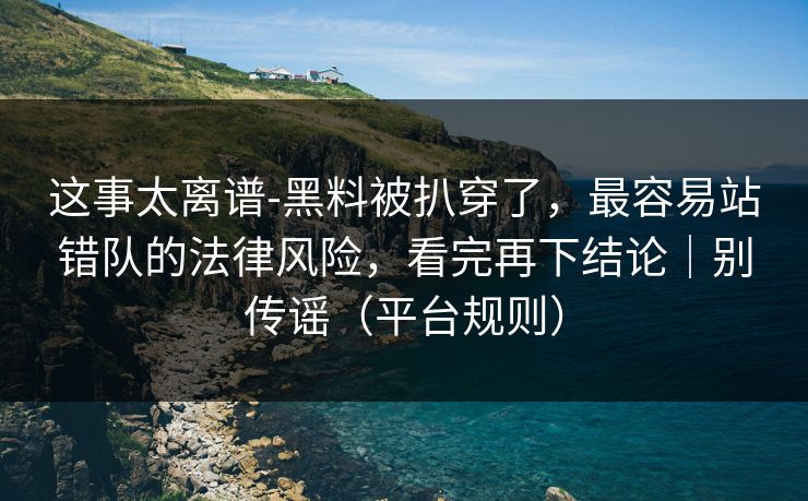 这事太离谱-黑料被扒穿了，最容易站错队的法律风险，看完再下结论｜别传谣（平台规则）