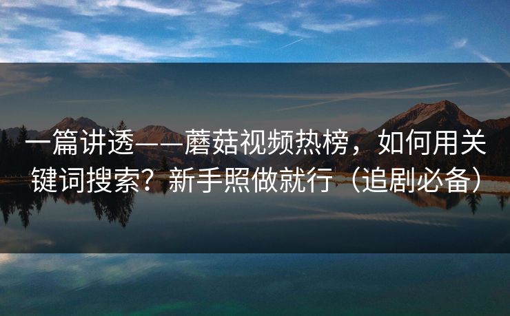一篇讲透——蘑菇视频热榜，如何用关键词搜索？新手照做就行（追剧必备）
