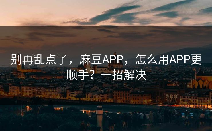 别再乱点了，麻豆APP，怎么用APP更顺手？一招解决